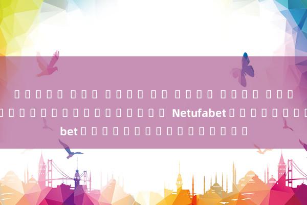สล็อต ทุก ค่าย ใน เว็บ เดยว การเดิมพันที่น่าสนใจกับเว็บ Netufabet และโอกาสในการชนะ